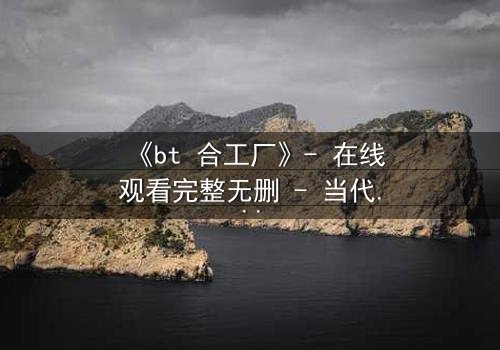 《bt 合工厂》- 在线观看完整无删 - 当代码吞噬人性,谁能逃脱数字牢笼?