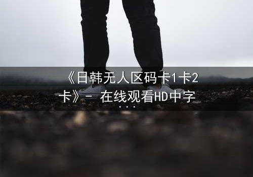 《日韩无人区码卡1卡2卡》- 在线观看HD中字 - 揭开数字废墟背后的生存密码