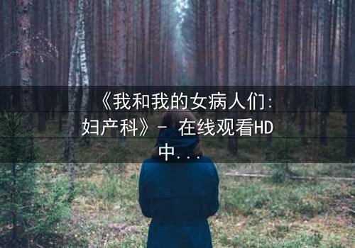 《我和我的女病人们:妇产科》- 在线观看HD中字 - 揭开医患禁忌背后的秘密