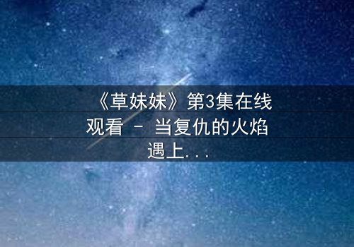 《草妹妹》第3集在线观看 - 当复仇的火焰遇上禁忌的爱恋