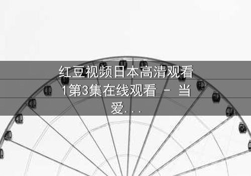 红豆视频日本高清观看1第3集在线观看 - 当爱情与背叛交织,谁将揭开真相?
