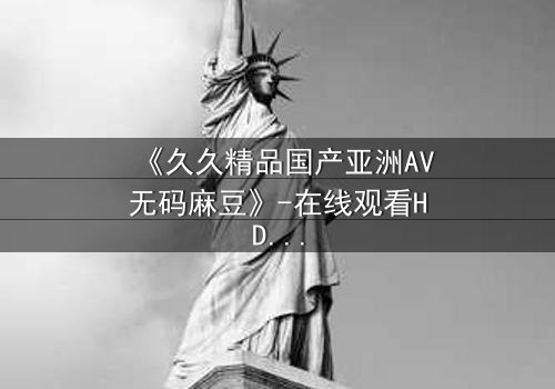 《久久精品国产亚洲AV无码麻豆》-在线观看HD中字 - 免费1080P超清第7集
