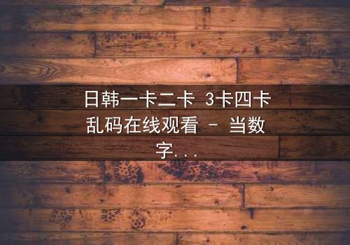 日韩一卡二卡 3卡四卡乱码在线观看 - 当数字乱码揭开人性深渊,你敢直面真相吗?