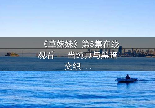 《草妹妹》第5集在线观看 - 当纯真与黑暗交织,谁能守护最后的希望?