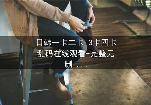 日韩一卡二卡 3卡四卡乱码在线观看-完整无删 - 当代码成为诅咒,谁能逃脱?