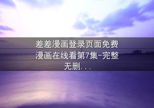 差差漫画登录页面免费漫画在线看第7集-完整无删减版 - 当登录页面成为生死战场