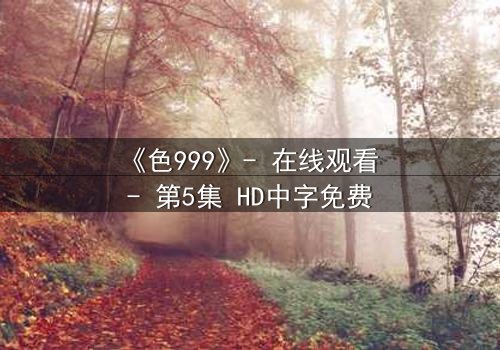 《色999》- 在线观看 - 第5集 HD中字免费