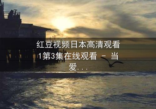 红豆视频日本高清观看1第3集在线观看 - 当爱情与背叛交织,谁能全身而退?