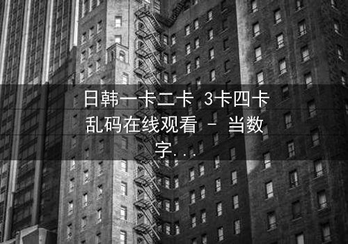 日韩一卡二卡 3卡四卡乱码在线观看 - 当数字迷宫吞噬现实,谁能破解致命代码?