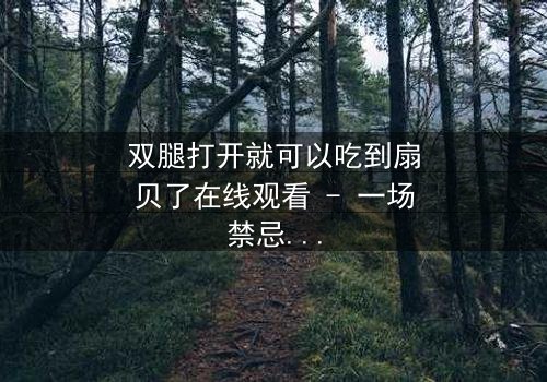 双腿打开就可以吃到扇贝了在线观看 - 一场禁忌之恋的惊心揭秘