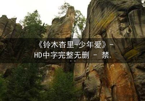 《铃木杏里-少年爱》-HD中字完整无删 - 禁忌之恋的隐秘真相