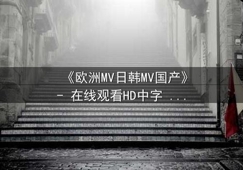 《欧洲MV日韩MV国产》- 在线观看HD中字 - 一场跨越文化的视觉盛宴