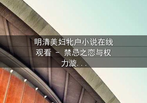 明清美妇牝户小说在线观看 - 禁忌之恋与权力漩涡的终极对决