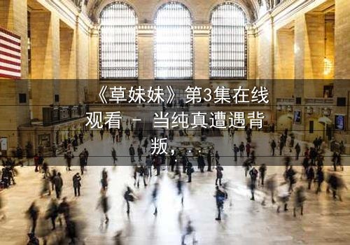 《草妹妹》第3集在线观看 - 当纯真遭遇背叛,她如何绝地反击?