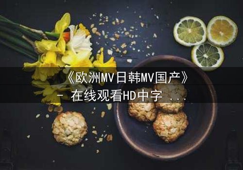 《欧洲MV日韩MV国产》- 在线观看HD中字 - 一场跨越文化的视觉风暴,谁将主宰你的屏幕?