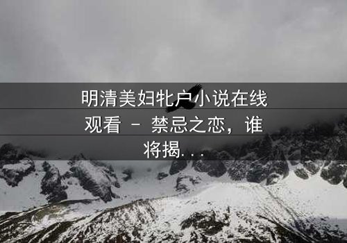 明清美妇牝户小说在线观看 - 禁忌之恋,谁将揭开闺房秘史?