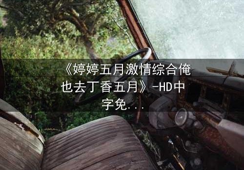 《婷婷五月激情综合俺也去丁香五月》-HD中字免费 - 第7集完整无删