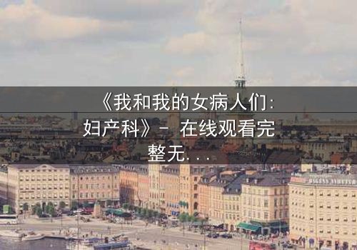 《我和我的女病人们:妇产科》- 在线观看完整无删 - 当生命与秘密在产房交织