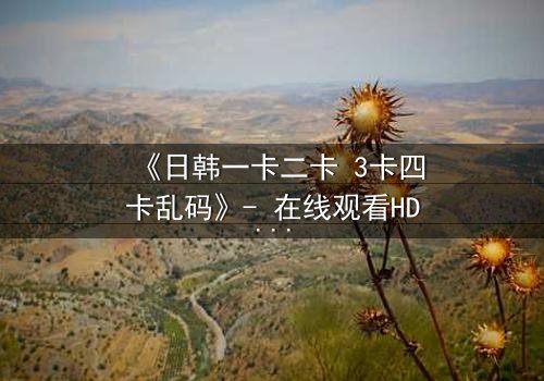 《日韩一卡二卡 3卡四卡乱码》- 在线观看HD中字完整无删 - 当数字乱码揭开人性深渊