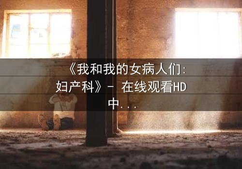 《我和我的女病人们:妇产科》- 在线观看HD中字 - 揭开医患禁忌背后的秘密