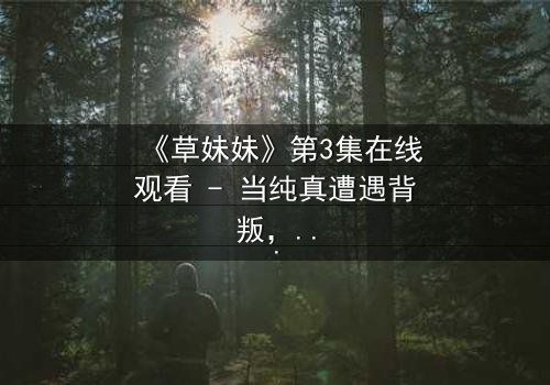 《草妹妹》第3集在线观看 - 当纯真遭遇背叛,命运如何抉择?