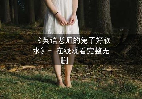 《英语老师的兔子好软水》- 在线观看完整无删 - 当柔软变成致命的陷阱