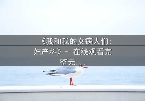 《我和我的女病人们:妇产科》- 在线观看完整无删 - 当生命与秘密在产房交织