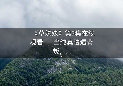 《草妹妹》第3集在线观看 - 当纯真遭遇背叛,她如何绝地反击?