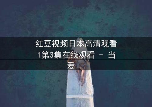 红豆视频日本高清观看1第3集在线观看 - 当爱情与背叛交织,谁能全身而退?