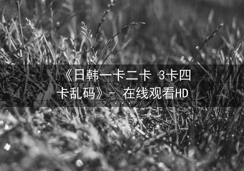 《日韩一卡二卡 3卡四卡乱码》- 在线观看HD中字完整无删 - 当数字迷宫吞噬现实,谁将破解终极密码?