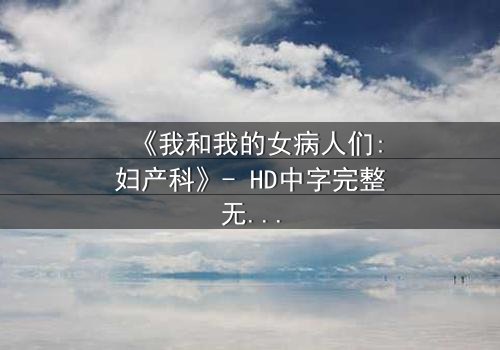 《我和我的女病人们:妇产科》- HD中字完整无删 - 揭开妇产科背后的人性暗流