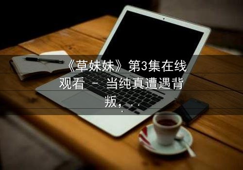 《草妹妹》第3集在线观看 - 当纯真遭遇背叛,她如何绝地反击?