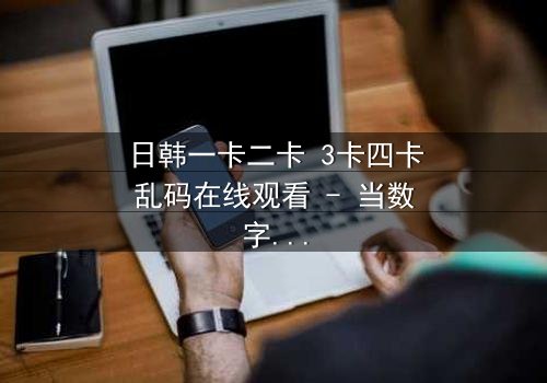 日韩一卡二卡 3卡四卡乱码在线观看 - 当数字迷宫吞噬现实,谁能破解致命代码?