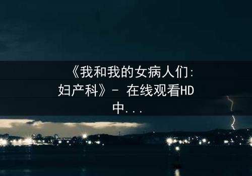 《我和我的女病人们:妇产科》- 在线观看HD中字 - 揭开医患禁忌背后的秘密