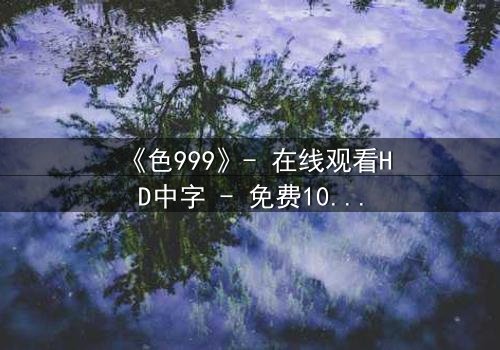 《色999》- 在线观看HD中字 - 免费1080P超清完整无删