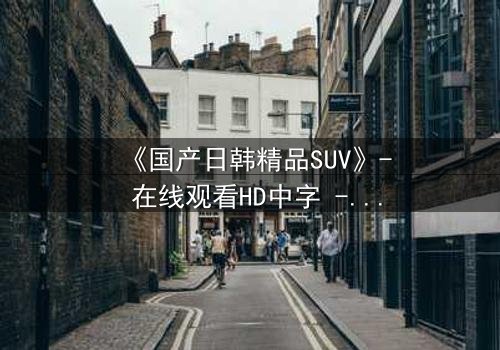 《国产日韩精品SUV》- 在线观看HD中字 - 第3集完整无删