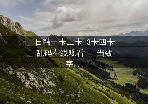 日韩一卡二卡 3卡四卡乱码在线观看 - 当数字乱码揭开人性深渊,你敢直视吗?