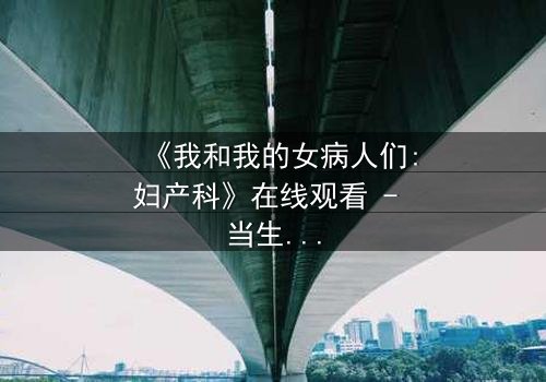 《我和我的女病人们:妇产科》在线观看 - 当生命与秘密在产房交织