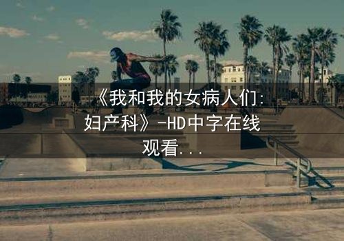 《我和我的女病人们:妇产科》-HD中字在线观看-揭开医患禁忌背后的秘密