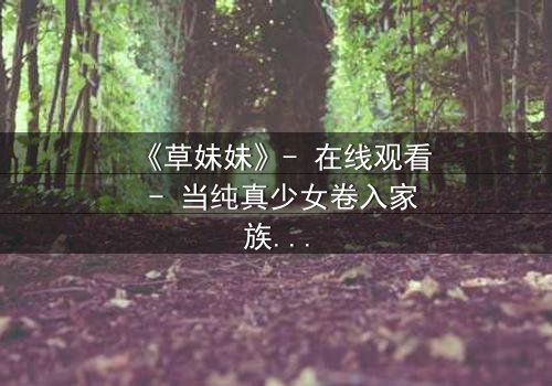 《草妹妹》- 在线观看 - 当纯真少女卷入家族阴谋,她如何逆袭?