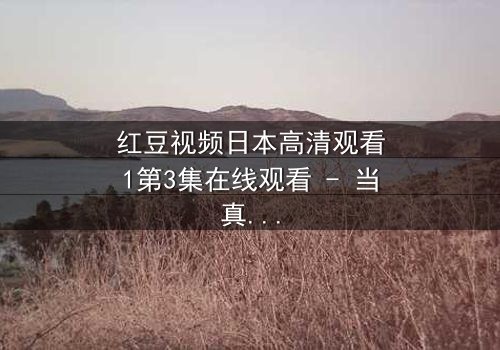 红豆视频日本高清观看1第3集在线观看 - 当真相撕裂亲情,谁才是最后的赢家?