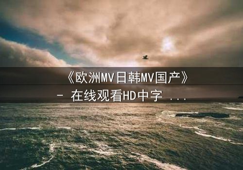 《欧洲MV日韩MV国产》- 在线观看HD中字 - 一场跨越文化的视觉风暴