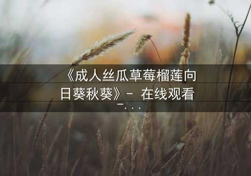 《成人丝瓜草莓榴莲向日葵秋葵》- 在线观看 - 当禁忌果实引爆都市迷局