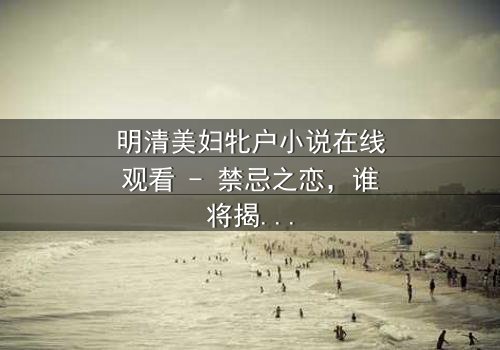 明清美妇牝户小说在线观看 - 禁忌之恋,谁将揭开她的秘密?