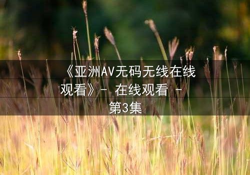 《亚洲AV无码无线在线观看》- 在线观看 - 第3集