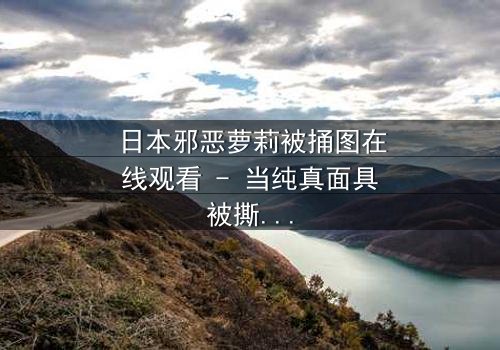 日本邪恶萝莉被捅图在线观看 - 当纯真面具被撕裂,黑暗真相浮出水面