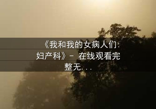 《我和我的女病人们:妇产科》- 在线观看完整无删 - 当生命与秘密在产房交织