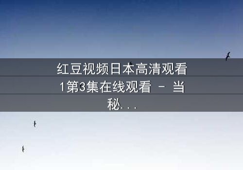 红豆视频日本高清观看1第3集在线观看 - 当秘密揭开,谁才是真正的背叛者?