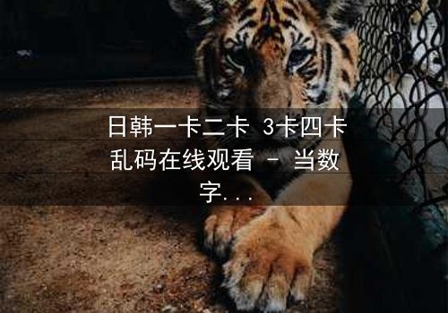 日韩一卡二卡 3卡四卡乱码在线观看 - 当数字迷雾笼罩,真相能否破局而出?