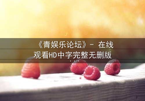 《青娱乐论坛》- 在线观看HD中字完整无删版 - 当虚拟身份引爆现实危机